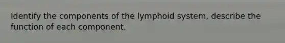 Identify the components of the lymphoid system, describe the function of each component.