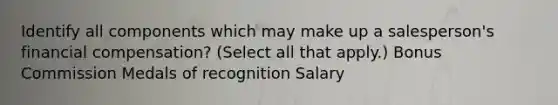 Identify all components which may make up a salesperson's financial compensation? (Select all that apply.) Bonus Commission Medals of recognition Salary