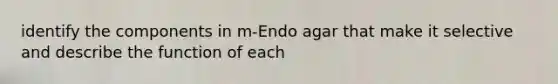identify the components in m-Endo agar that make it selective and describe the function of each
