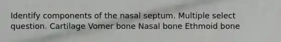 Identify components of the nasal septum. Multiple select question. Cartilage Vomer bone Nasal bone Ethmoid bone