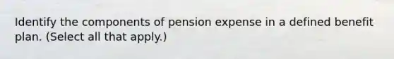 Identify the components of pension expense in a defined benefit plan. (Select all that apply.)