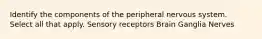 Identify the components of the peripheral nervous system. Select all that apply. Sensory receptors Brain Ganglia Nerves