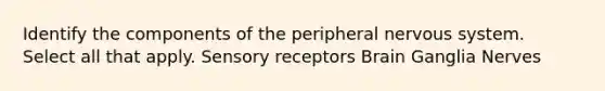 Identify the components of the peripheral <a href='https://www.questionai.com/knowledge/kThdVqrsqy-nervous-system' class='anchor-knowledge'>nervous system</a>. Select all that apply. <a href='https://www.questionai.com/knowledge/kZxhe8RZQ3-sensory-receptors' class='anchor-knowledge'>sensory receptors</a> Brain Ganglia Nerves