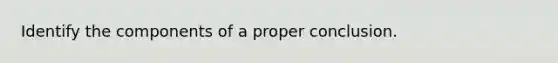 Identify the components of a proper conclusion.