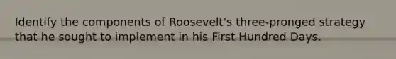 Identify the components of Roosevelt's three-pronged strategy that he sought to implement in his First Hundred Days.