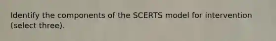 Identify the components of the SCERTS model for intervention (select three).