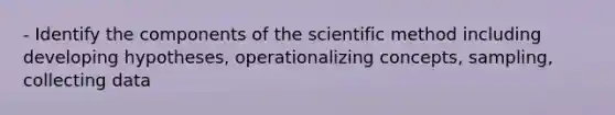 - Identify the components of the scientific method including developing hypotheses, operationalizing concepts, sampling, collecting data