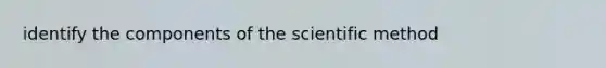 identify the components of <a href='https://www.questionai.com/knowledge/koXrTCHtT5-the-scientific-method' class='anchor-knowledge'>the scientific method</a>