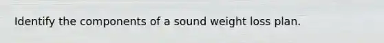 Identify the components of a sound weight loss plan.