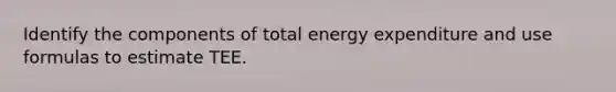 Identify the components of total energy expenditure and use formulas to estimate TEE.