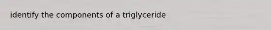 identify the components of a triglyceride