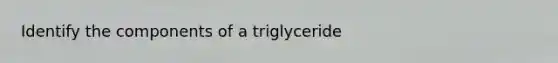 Identify the components of a triglyceride