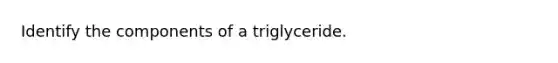 Identify the components of a triglyceride.