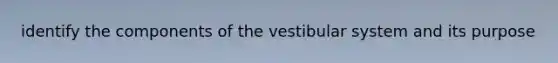 identify the components of the vestibular system and its purpose