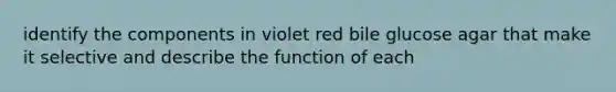 identify the components in violet red bile glucose agar that make it selective and describe the function of each