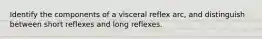 Identify the components of a visceral reflex arc, and distinguish between short reflexes and long reflexes.