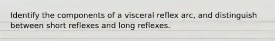 Identify the components of a visceral reflex arc, and distinguish between short reflexes and long reflexes.