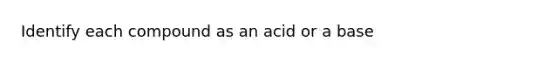 Identify each compound as an acid or a base