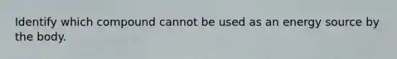 Identify which compound cannot be used as an energy source by the body.