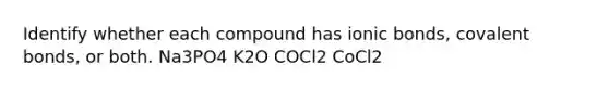 Identify whether each compound has ionic bonds, covalent bonds, or both. Na3PO4 K2O COCl2 CoCl2