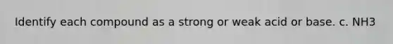 Identify each compound as a strong or weak acid or base. c. NH3