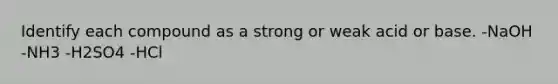 Identify each compound as a strong or weak acid or base. -NaOH -NH3 -H2SO4 -HCl