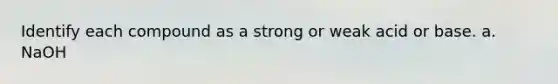 Identify each compound as a strong or weak acid or base. a. NaOH