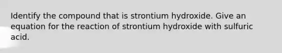 Identify the compound that is strontium hydroxide. Give an equation for the reaction of strontium hydroxide with sulfuric acid.