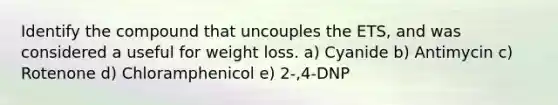 Identify the compound that uncouples the ETS, and was considered a useful for weight loss. a) Cyanide b) Antimycin c) Rotenone d) Chloramphenicol e) 2-,4-DNP