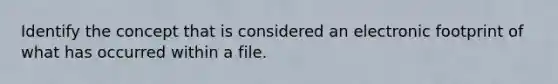 Identify the concept that is considered an electronic footprint of what has occurred within a file.