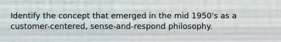 Identify the concept that emerged in the mid 1950's as a customer-centered, sense-and-respond philosophy.