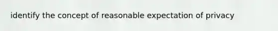 identify the concept of reasonable expectation of privacy