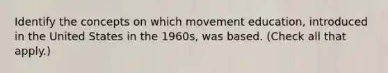 Identify the concepts on which movement education, introduced in the United States in the 1960s, was based. (Check all that apply.)