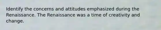 Identify the concerns and attitudes emphasized during the Renaissance. The Renaissance was a time of creativity and change.