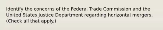 Identify the concerns of the Federal Trade Commission and the United States Justice Department regarding horizontal mergers. (Check all that apply.)