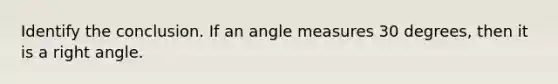 Identify the conclusion. If an angle measures 30 degrees, then it is a right angle.