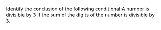 Identify the conclusion of the following conditional:A number is divisible by 3 if the sum of the digits of the number is divisible by 3.