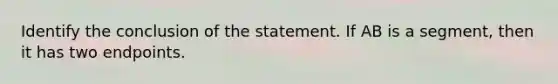 Identify the conclusion of the statement. If AB is a segment, then it has two endpoints.