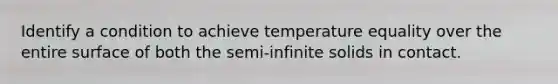 Identify a condition to achieve temperature equality over the entire surface of both the semi-infinite solids in contact.