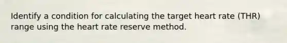 Identify a condition for calculating the target heart rate (THR) range using the heart rate reserve method.