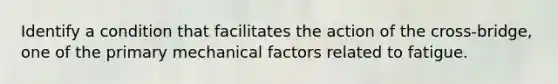 Identify a condition that facilitates the action of the cross-bridge, one of the primary mechanical factors related to fatigue.