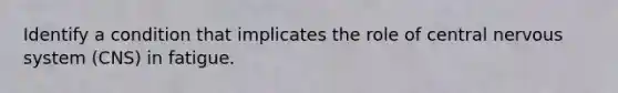 Identify a condition that implicates the role of central nervous system (CNS) in fatigue.