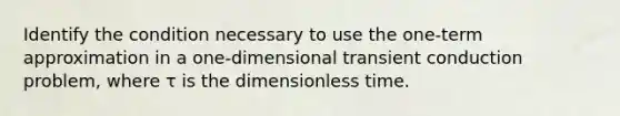 Identify the condition necessary to use the one-term approximation in a one-dimensional transient conduction problem, where τ is the dimensionless time.