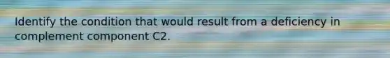 Identify the condition that would result from a deficiency in complement component C2.