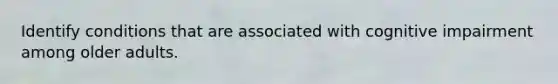 Identify conditions that are associated with cognitive impairment among older adults.