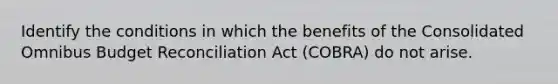 Identify the conditions in which the benefits of the Consolidated Omnibus Budget Reconciliation Act (COBRA) do not arise.