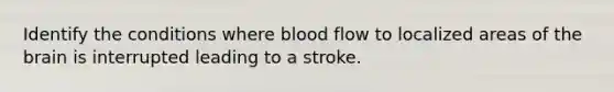 Identify the conditions where blood flow to localized areas of the brain is interrupted leading to a stroke.