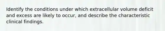 Identify the conditions under which extracellular volume deficit and excess are likely to occur, and describe the characteristic clinical findings.