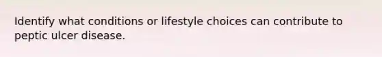 Identify what conditions or lifestyle choices can contribute to peptic ulcer disease.