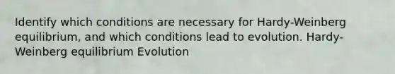 Identify which conditions are necessary for Hardy-Weinberg equilibrium, and which conditions lead to evolution. Hardy-Weinberg equilibrium Evolution